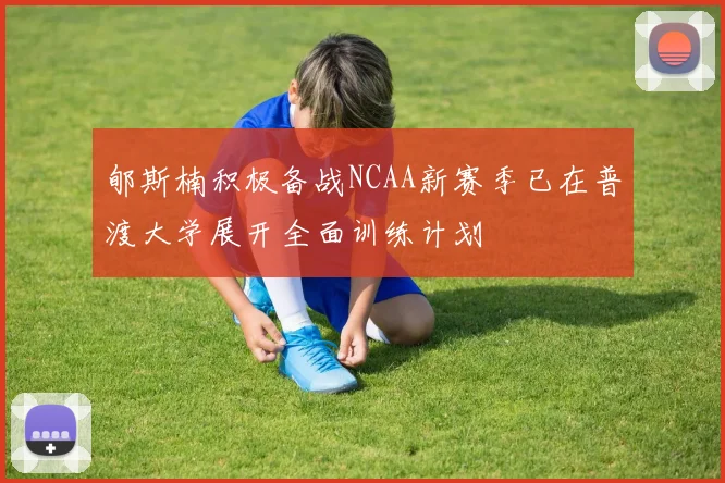 郇斯楠积极备战NCAA新赛季已在普渡大学展开全面训练计划
