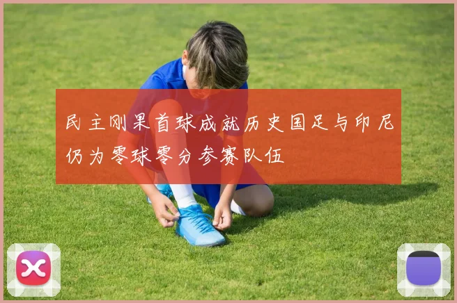 民主刚果首球成就历史国足与印尼仍为零球零分参赛队伍