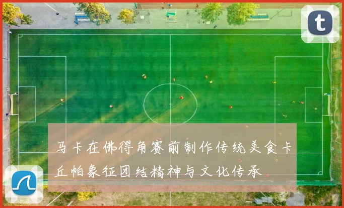 马卡在佛得角赛前制作传统美食卡丘帕象征团结精神与文化传承