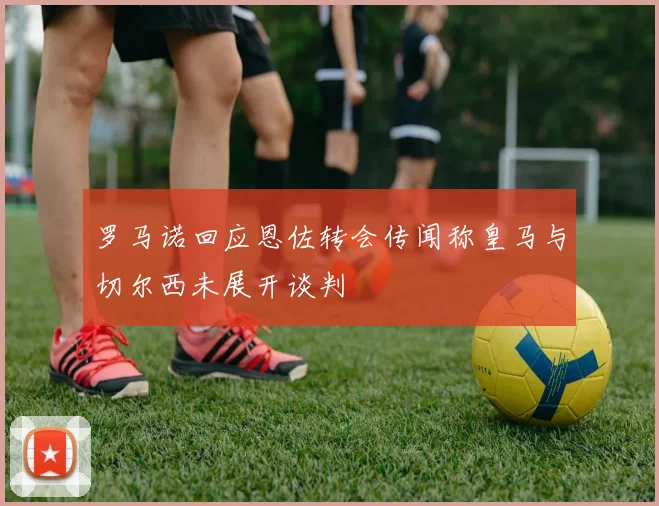 罗马诺回应恩佐转会传闻称皇马与切尔西未展开谈判