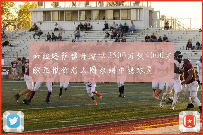 加拉塔萨雷计划以3500万到4000万欧元报价尤文图尔姆中场球员