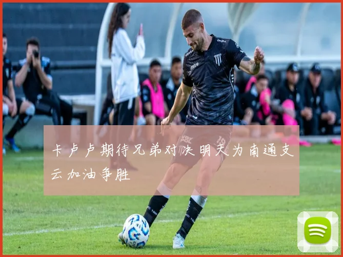 卡卢卢期待兄弟对决明天为南通支云加油争胜
