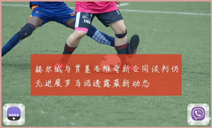 赫尔城与贾基洛维奇新合同谈判仍无进展罗马诺透露最新动态
