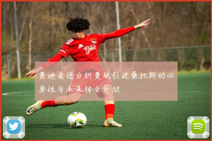 费迪南德分析曼联引进桑托斯的必要性与未来转会计划