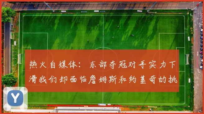 热火自媒体：东部夺冠对手实力下滑我们却面临詹姆斯和约基奇的挑战