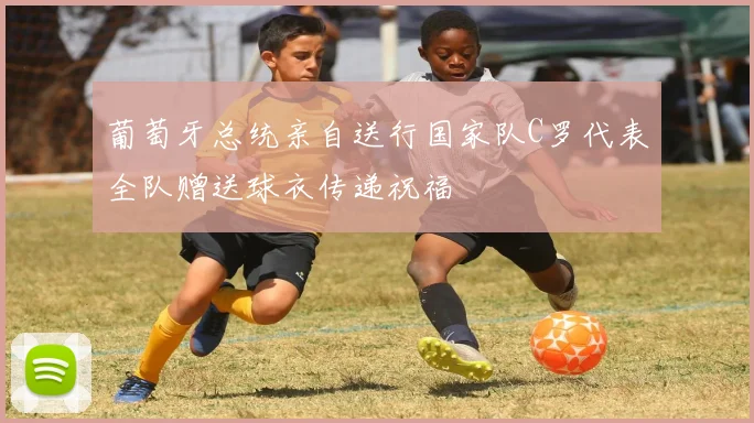 葡萄牙总统亲自送行国家队C罗代表全队赠送球衣传递祝福