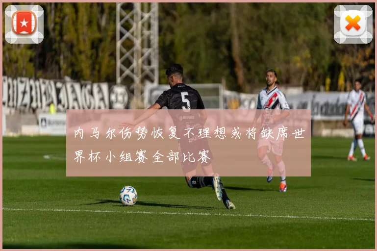 内马尔伤势恢复不理想或将缺席世界杯小组赛全部比赛