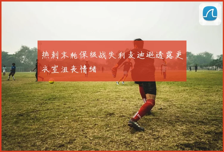 热刺末轮保级战失利麦迪逊透露更衣室沮丧情绪