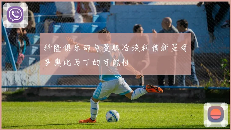 科隆俱乐部与曼联洽谈租借新星奇多奥比马丁的可能性
