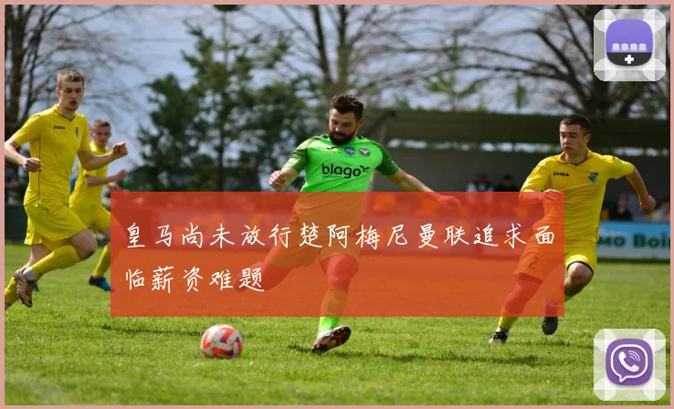 皇马尚未放行楚阿梅尼曼联追求面临薪资难题