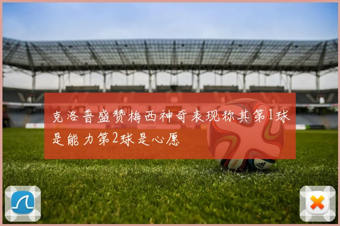 克洛普盛赞梅西神奇表现称其第1球是能力第2球是心愿