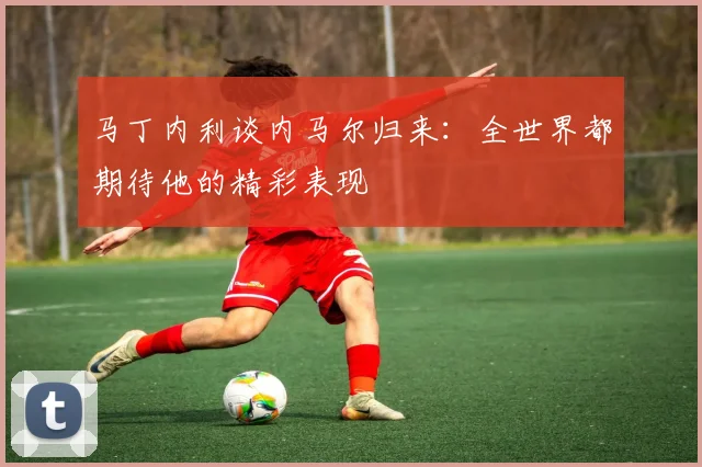 马丁内利谈内马尔归来：全世界都期待他的精彩表现