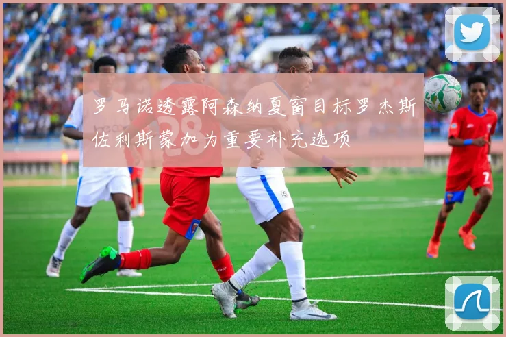 罗马诺透露阿森纳夏窗目标罗杰斯佐利斯蒙加为重要补充选项