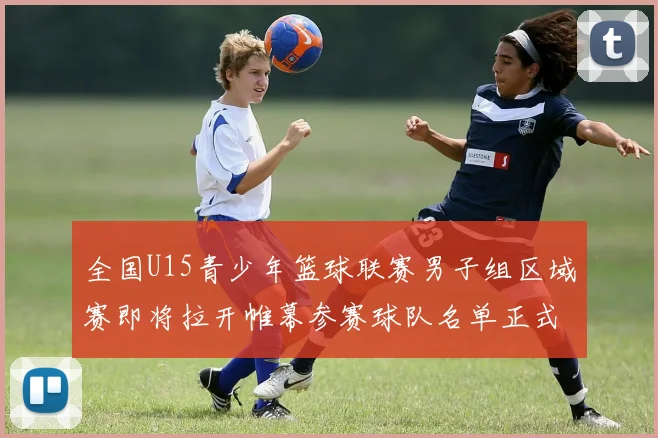 全国U15青少年篮球联赛男子组区域赛即将拉开帷幕参赛球队名单正式公布