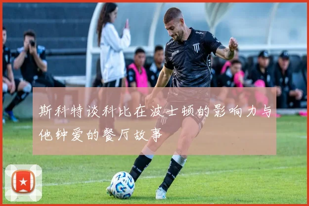 斯科特谈科比在波士顿的影响力与他钟爱的餐厅故事