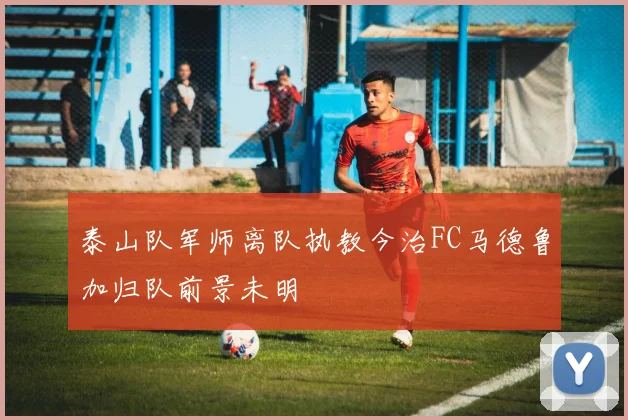 泰山队军师离队执教今治FC马德鲁加归队前景未明